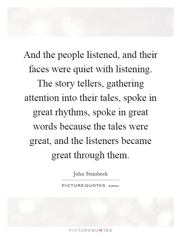 And the people listened, and their faces were quiet with listening. The story tellers, gathering attention into their tales, spoke in great rhythms, spoke in great words because the tales were great, and the listeners became great through them Picture Quote #1