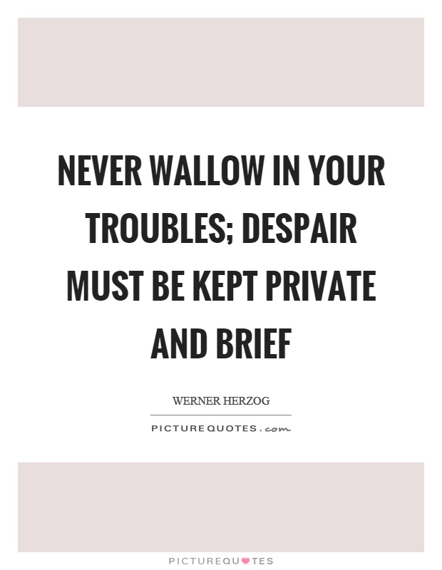 Never wallow in your troubles; despair must be kept private and brief Picture Quote #1