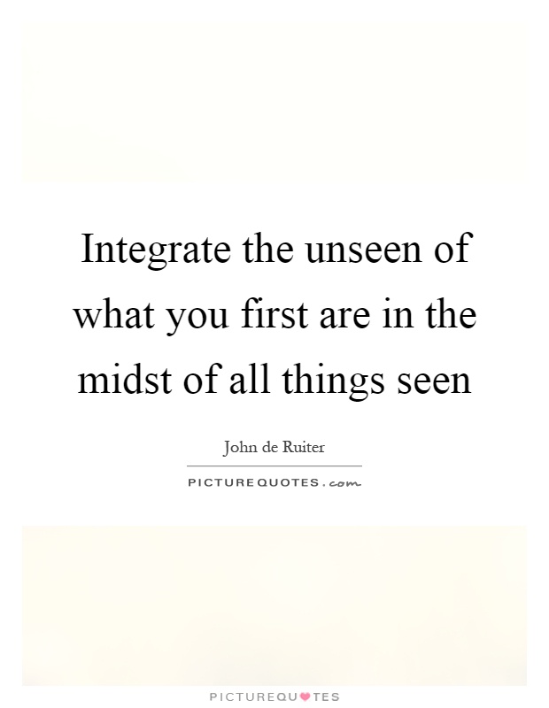Integrate the unseen of what you first are in the midst of all things seen Picture Quote #1