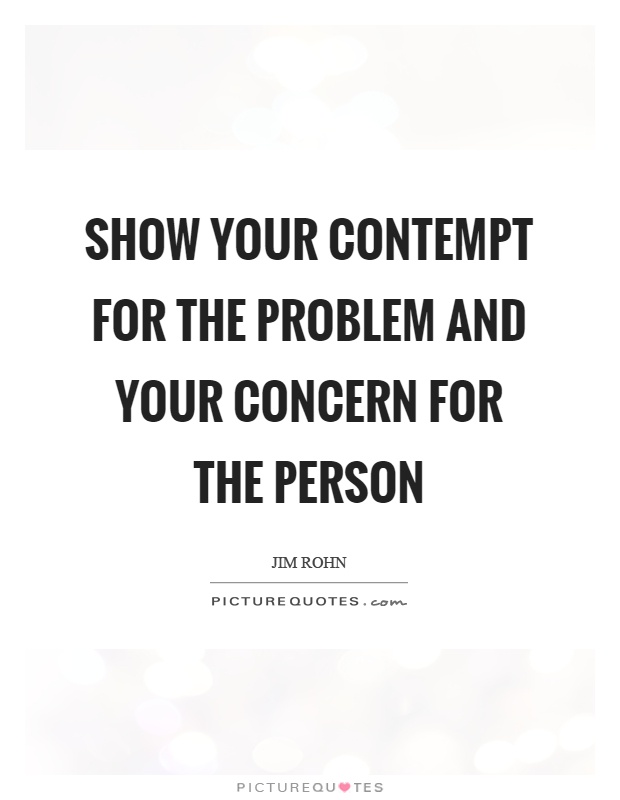 Show your contempt for the problem and your concern for the person Picture Quote #1