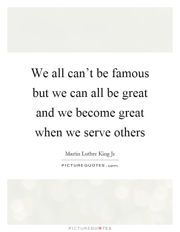 We all can’t be famous but we can all be great and we become great when we serve others Picture Quote #1