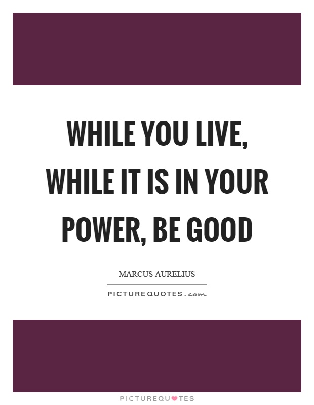 While you live, while it is in your power, be good Picture Quote #1