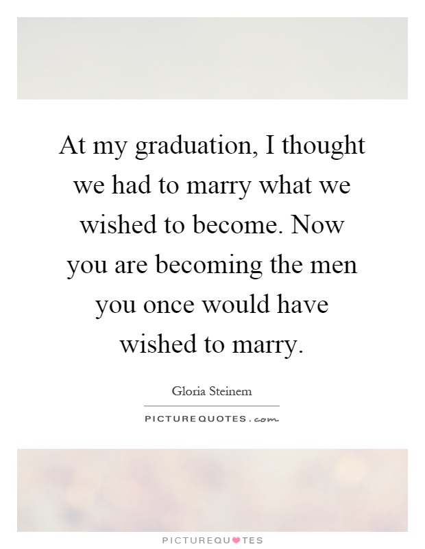 At my graduation, I thought we had to marry what we wished to become. Now you are becoming the men you once would have wished to marry Picture Quote #1
