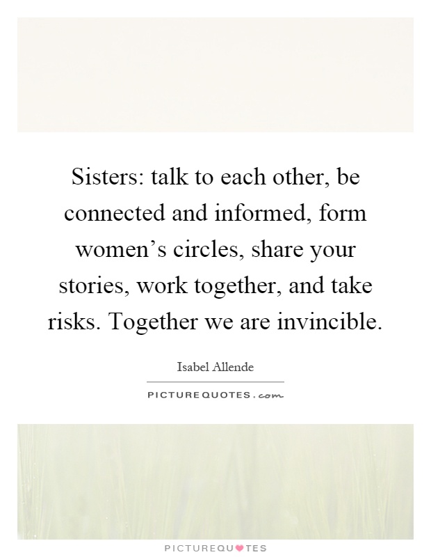 Sisters: talk to each other, be connected and informed, form women’s circles, share your stories, work together, and take risks. Together we are invincible Picture Quote #1