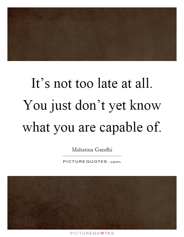 It’s not too late at all. You just don’t yet know what you are capable of Picture Quote #1