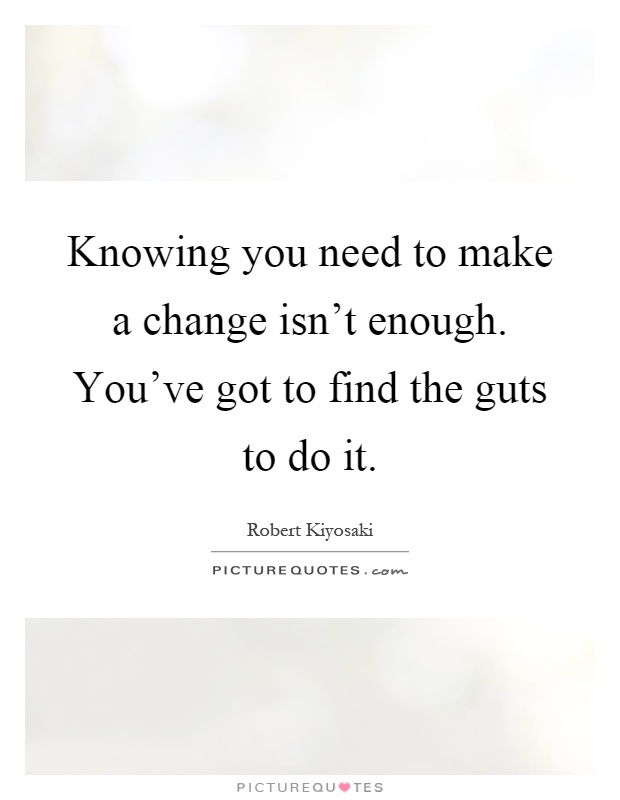 Knowing you need to make a change isn’t enough. You’ve got to find the guts to do it Picture Quote #1