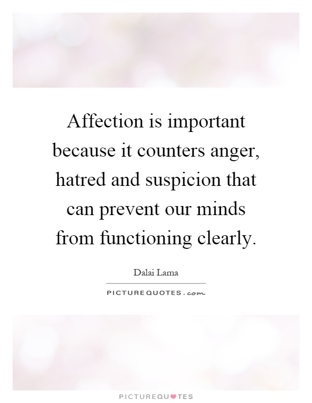 Affection is important because it counters anger, hatred and suspicion that can prevent our minds from functioning clearly Picture Quote #1