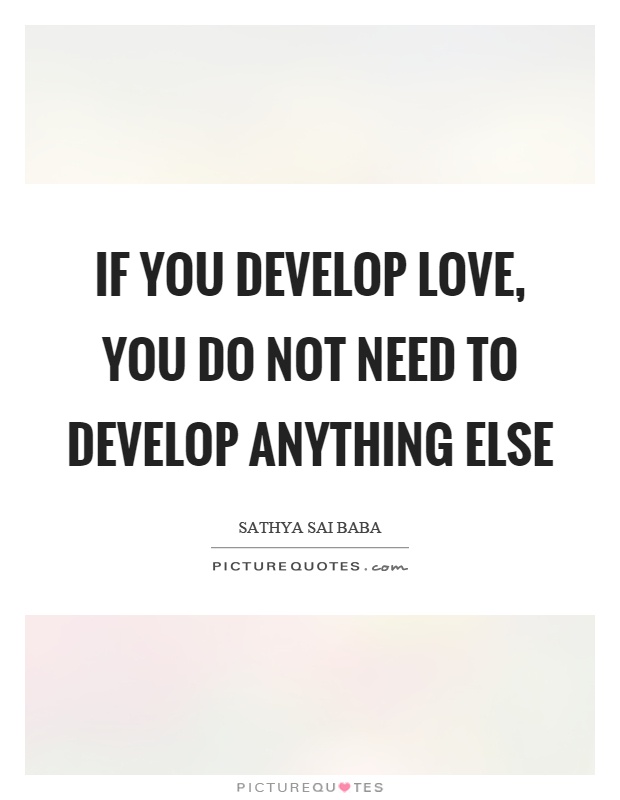 If you develop love, you do not need to develop anything else Picture Quote #1