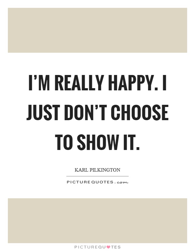 I’m really happy. I just don’t choose to show it Picture Quote #1