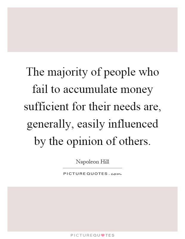 The majority of people who fail to accumulate money sufficient for their needs are, generally, easily influenced by the opinion of others Picture Quote #1