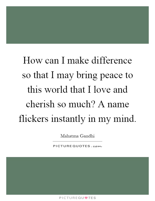 How can I make difference so that I may bring peace to this world that I love and cherish so much? A name flickers instantly in my mind Picture Quote #1