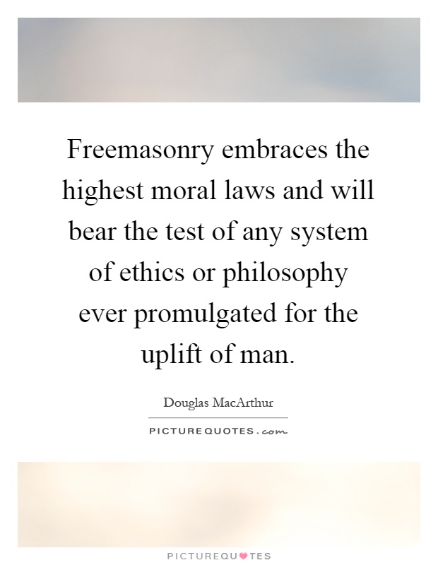 Freemasonry embraces the highest moral laws and will bear the test of any system of ethics or philosophy ever promulgated for the uplift of man Picture Quote #1
