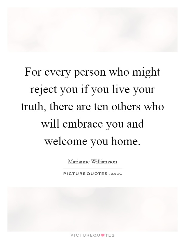 For every person who might reject you if you live your truth, there are ten others who will embrace you and welcome you home Picture Quote #1