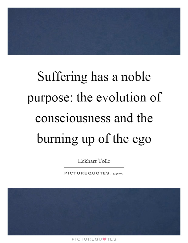 Suffering has a noble purpose: the evolution of consciousness and the burning up of the ego Picture Quote #1