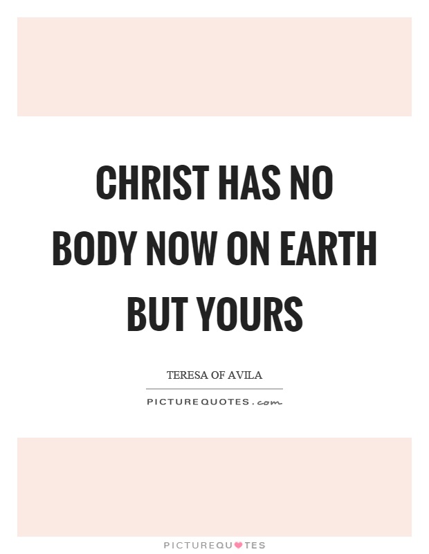 Christ has no body now on earth but yours Picture Quote #1