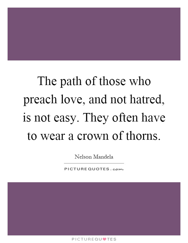 The path of those who preach love, and not hatred, is not easy. They often have to wear a crown of thorns Picture Quote #1