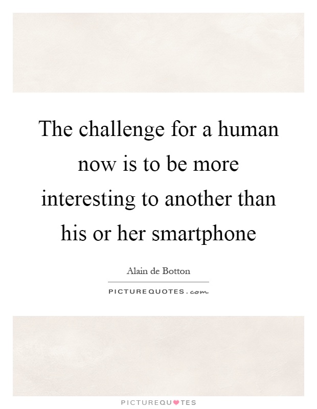 The challenge for a human now is to be more interesting to another than his or her smartphone Picture Quote #1