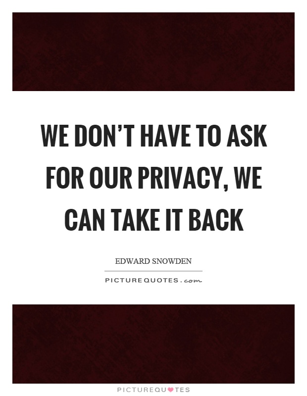 We don’t have to ask for our privacy, we can take it back Picture Quote #1