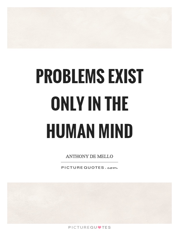 Problems exist only in the human mind Picture Quote #1