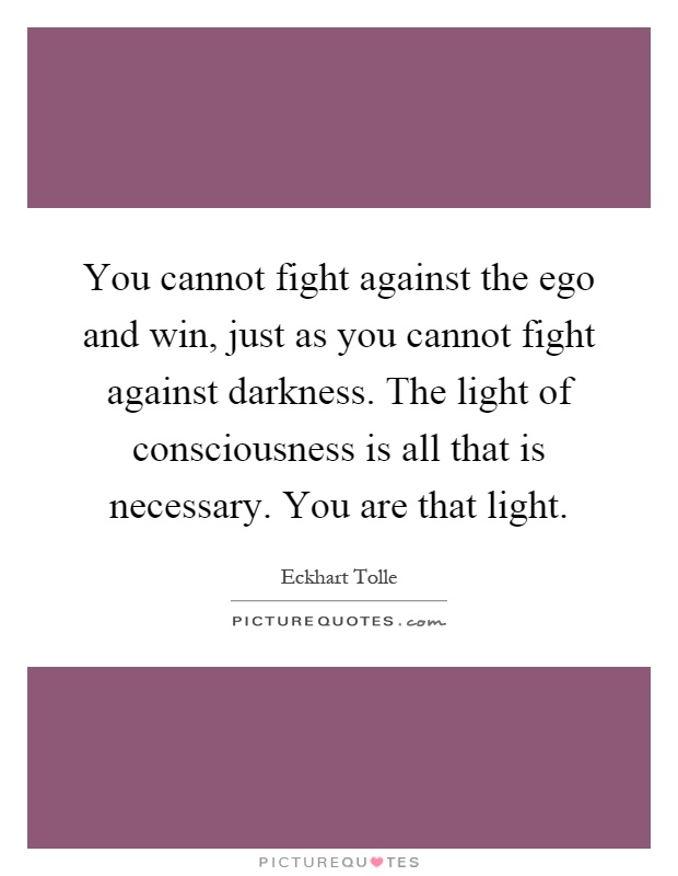 You cannot fight against the ego and win, just as you cannot fight against darkness. The light of consciousness is all that is necessary. You are that light Picture Quote #1