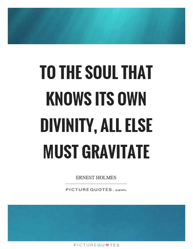 To the soul that knows its own divinity, all else must gravitate Picture Quote #1