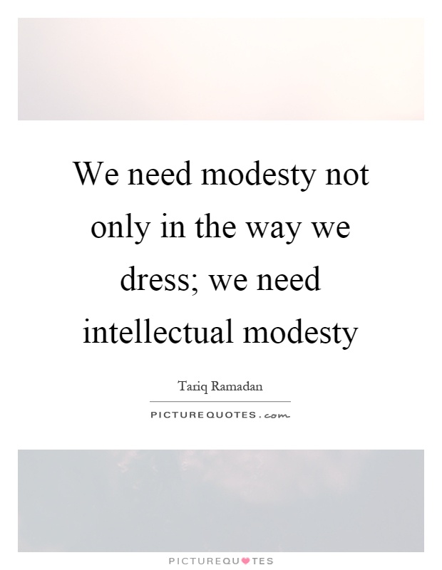 We need modesty not only in the way we dress; we need intellectual modesty Picture Quote #1