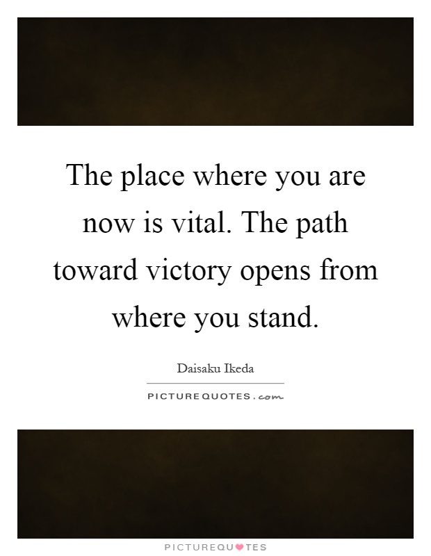 The place where you are now is vital. The path toward victory opens from where you stand Picture Quote #1