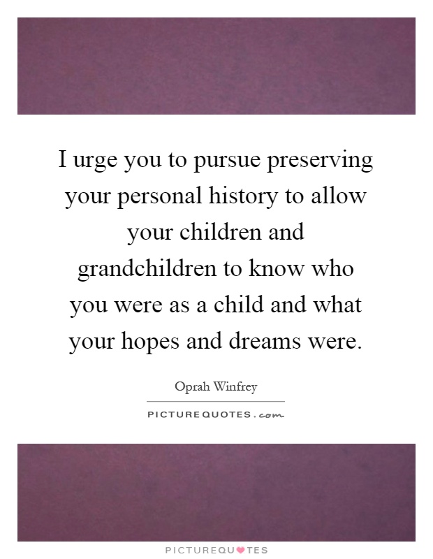 I urge you to pursue preserving your personal history to allow your children and grandchildren to know who you were as a child and what your hopes and dreams were Picture Quote #1