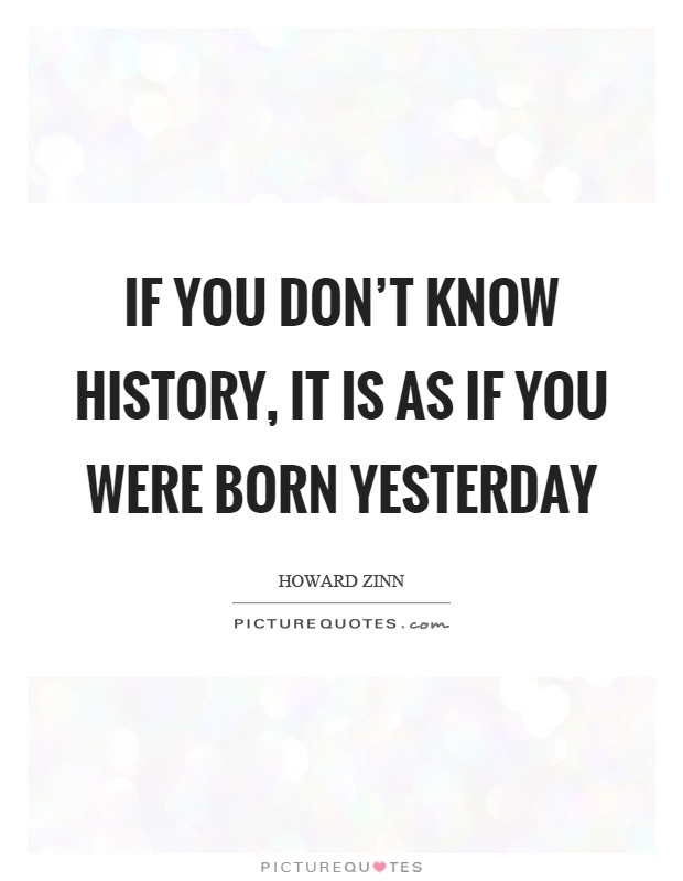 If you don’t know history, it is as if you were born yesterday Picture Quote #1