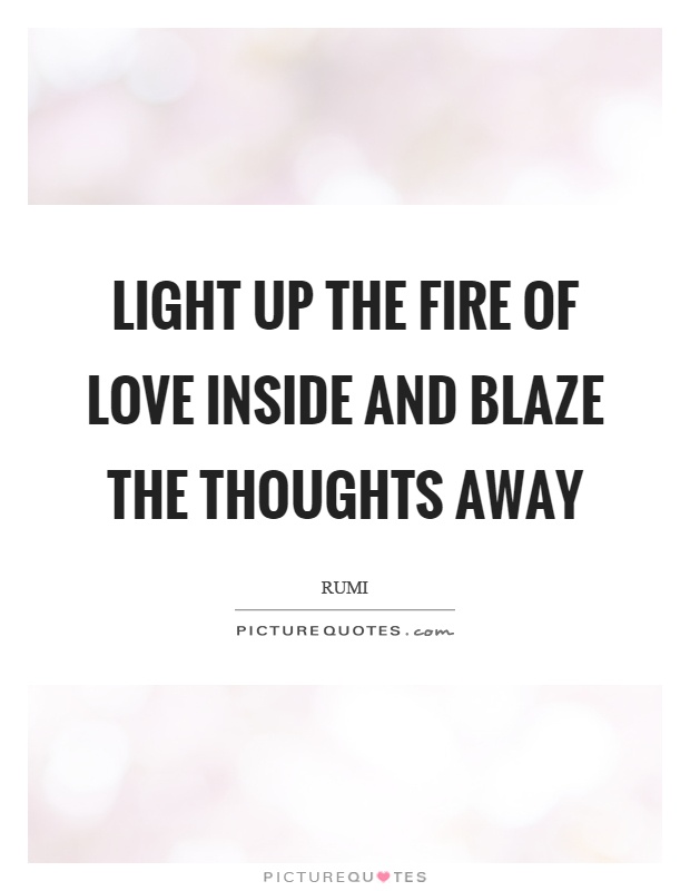 Light up the fire of love inside and blaze the thoughts away Picture Quote #1