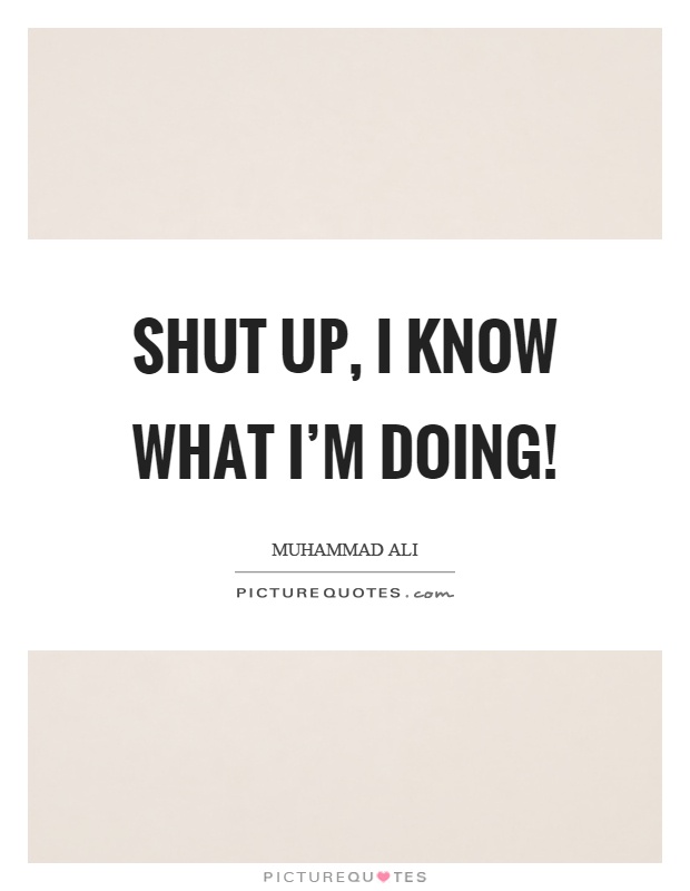 Shut up, I know what I’m doing! Picture Quote #1