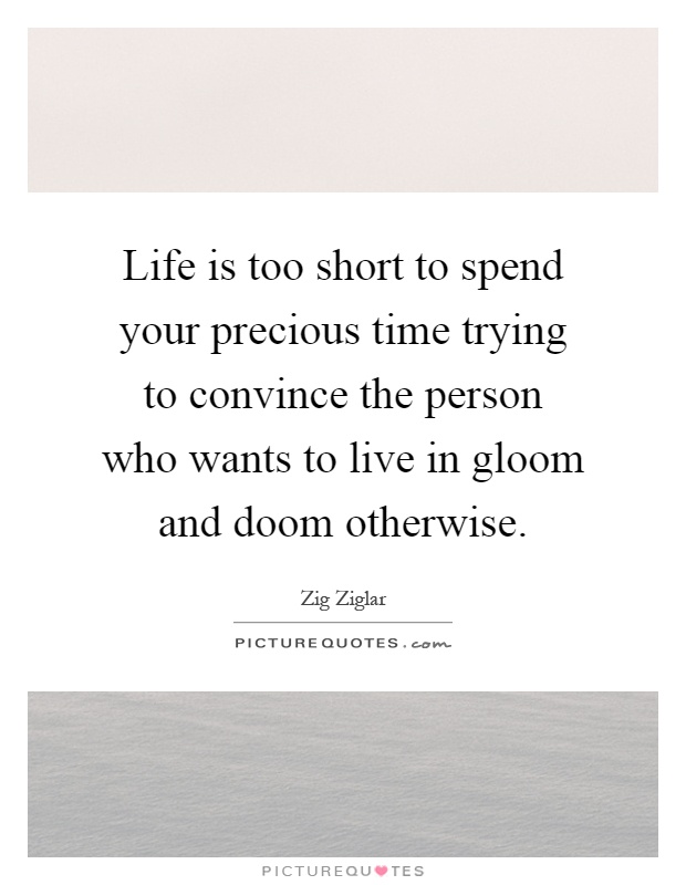 Life is too short to spend your precious time trying to convince the person who wants to live in gloom and doom otherwise Picture Quote #1