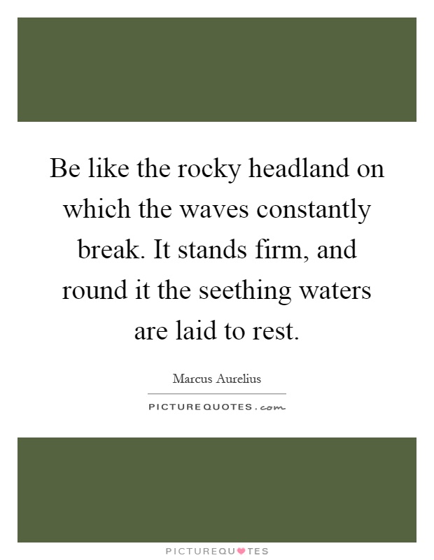Be like the rocky headland on which the waves constantly break. It stands firm, and round it the seething waters are laid to rest Picture Quote #1