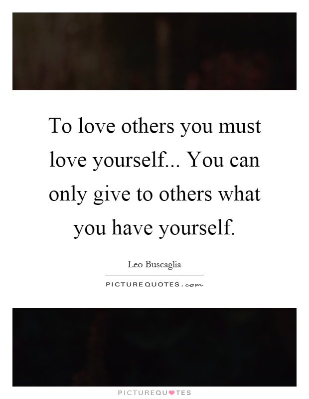 To love others you must love yourself... You can only give to others what you have yourself Picture Quote #1