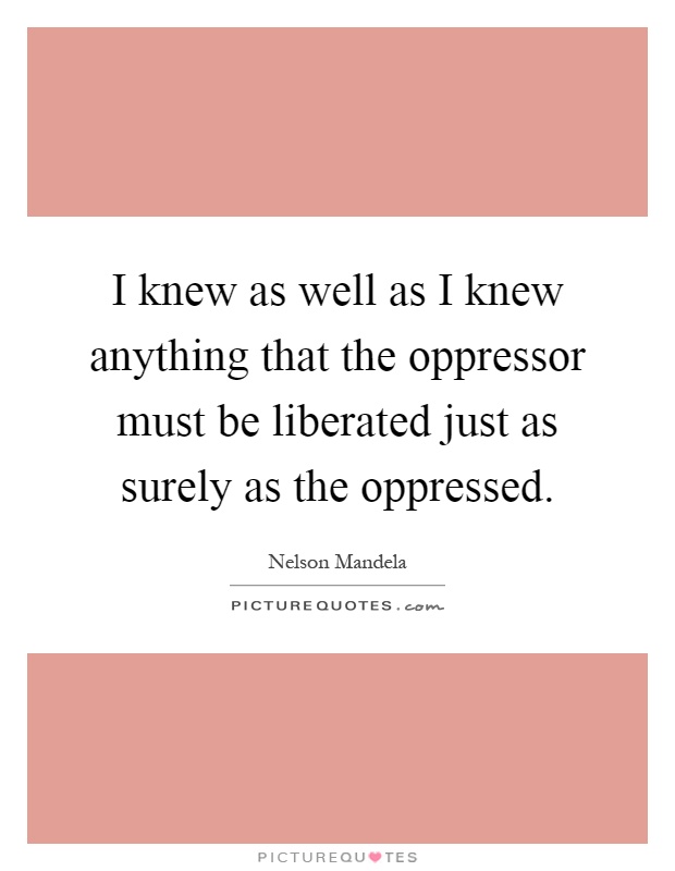 I knew as well as I knew anything that the oppressor must be liberated just as surely as the oppressed Picture Quote #1