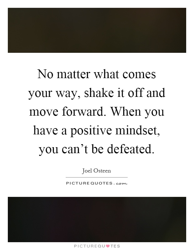 No matter what comes your way, shake it off and move forward. When you have a positive mindset, you can’t be defeated Picture Quote #1