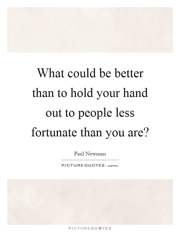 What could be better than to hold your hand out to people less fortunate than you are? Picture Quote #1
