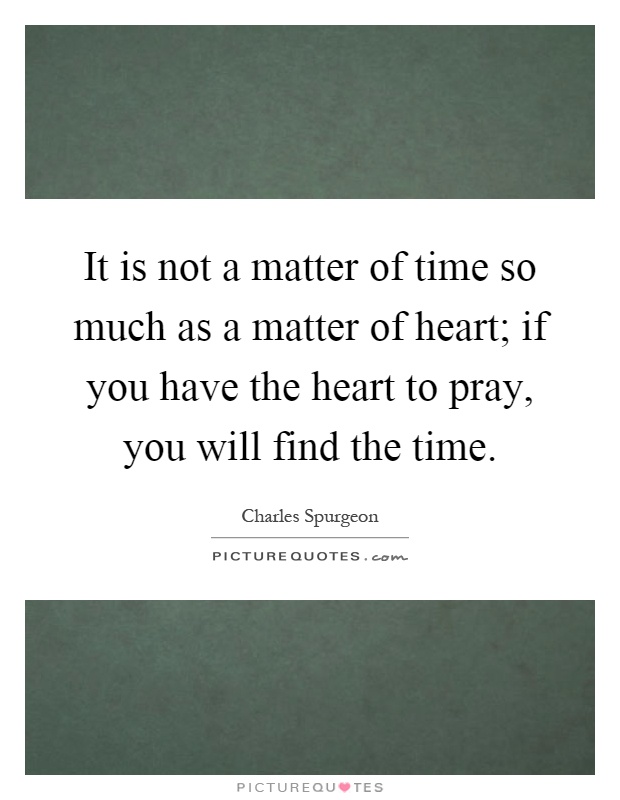 It is not a matter of time so much as a matter of heart; if you have the heart to pray, you will find the time Picture Quote #1