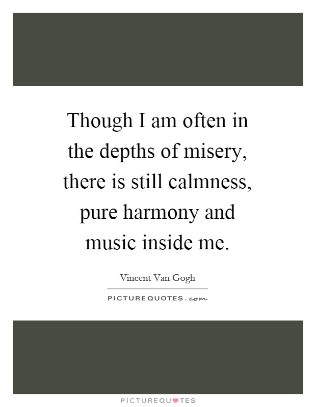 Though I am often in the depths of misery, there is still calmness, pure harmony and music inside me Picture Quote #1