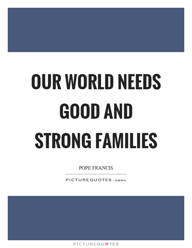 Our world needs good and strong families Picture Quote #1
