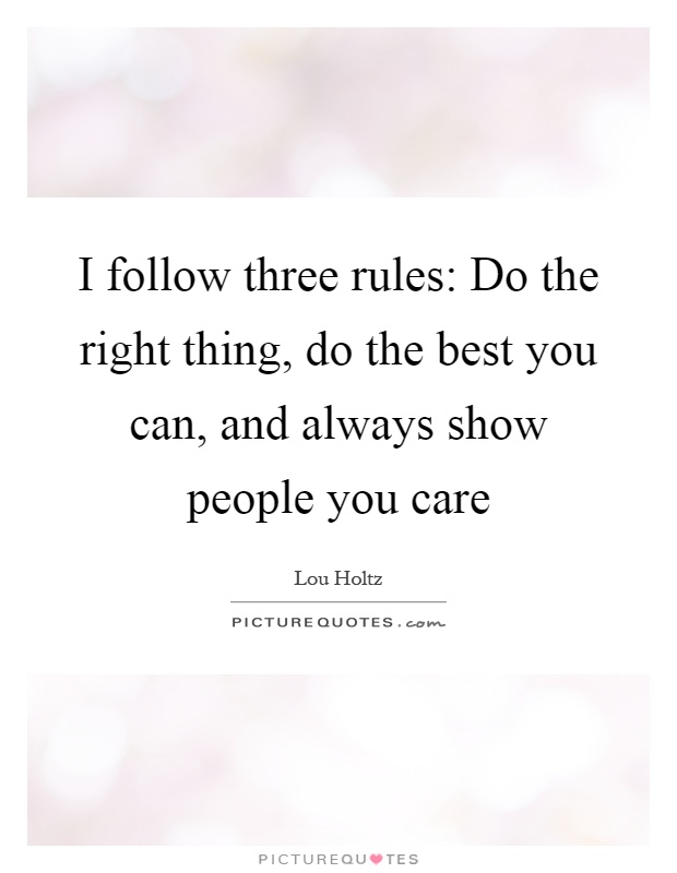 I follow three rules: Do the right thing, do the best you can, and always show people you care Picture Quote #1