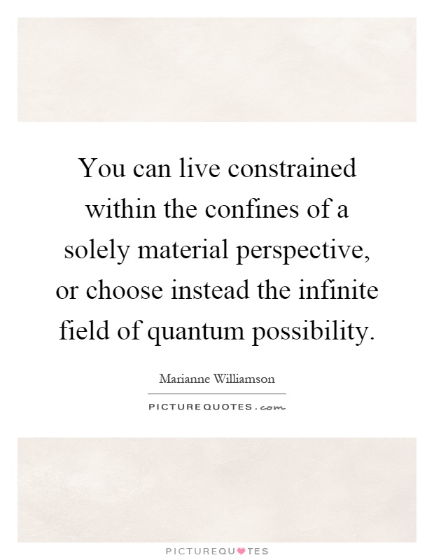 You can live constrained within the confines of a solely material perspective, or choose instead the infinite field of quantum possibility Picture Quote #1