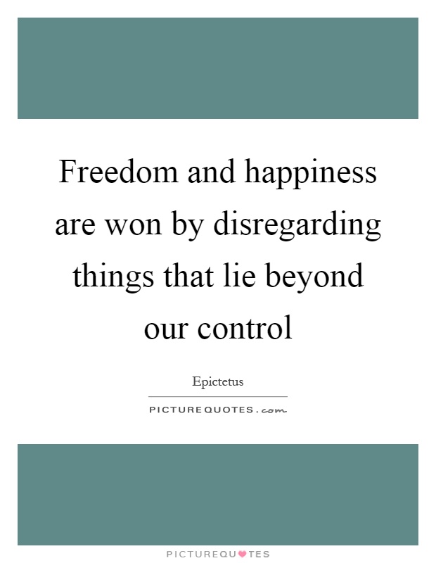 Freedom and happiness are won by disregarding things that lie beyond our control Picture Quote #1