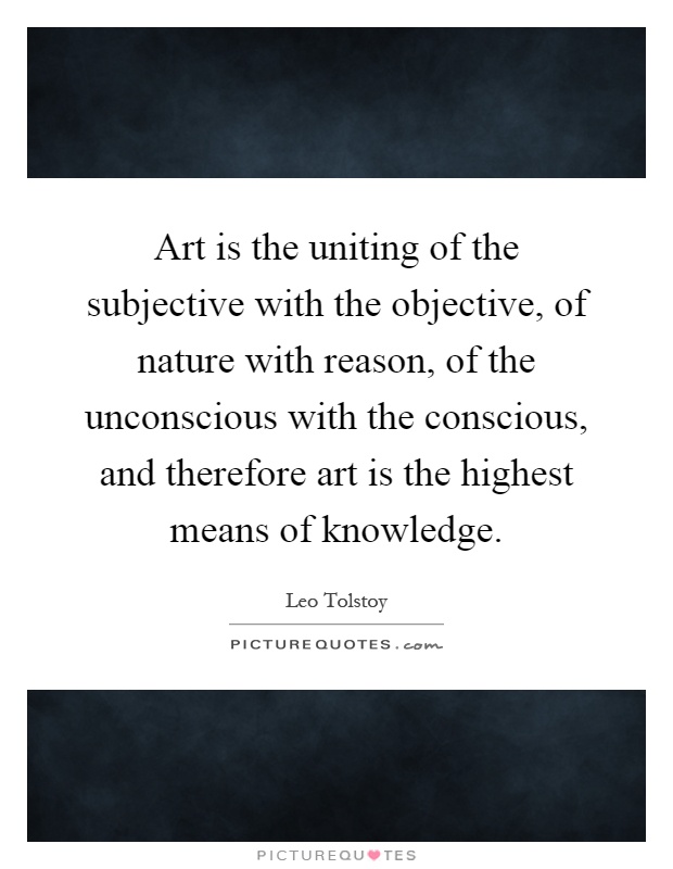 Art is the uniting of the subjective with the objective, of nature with reason, of the unconscious with the conscious, and therefore art is the highest means of knowledge Picture Quote #1