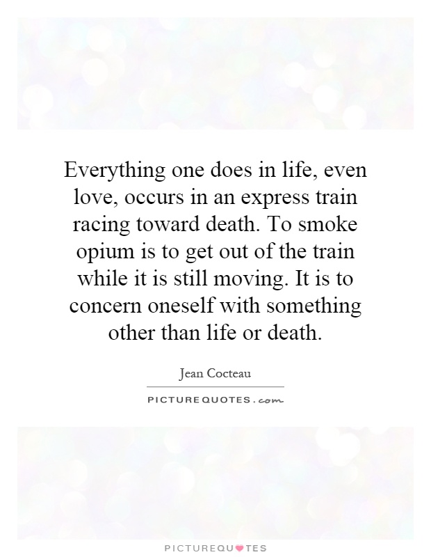 Everything one does in life, even love, occurs in an express train racing toward death. To smoke opium is to get out of the train while it is still moving. It is to concern oneself with something other than life or death Picture Quote #1