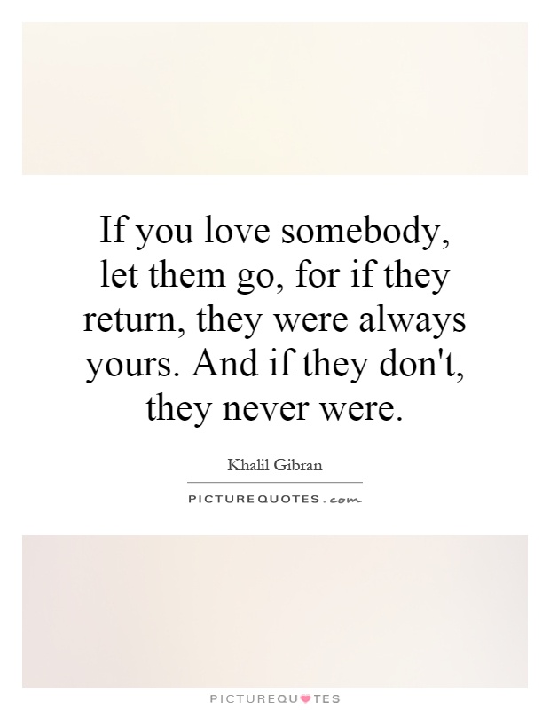 If you love somebody, let them go, for if they return, they were always yours. And if they don't, they never were Picture Quote #1