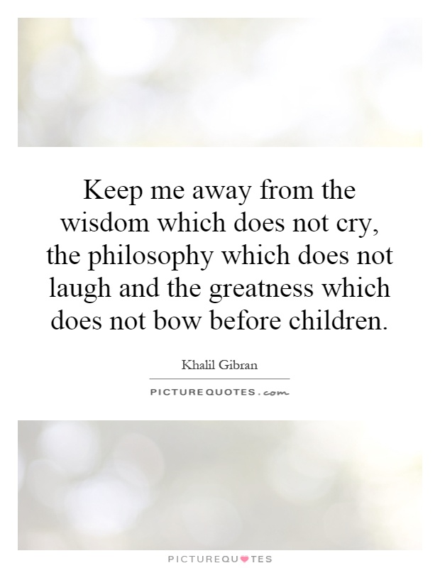 Keep me away from the wisdom which does not cry, the philosophy which does not laugh and the greatness which does not bow before children Picture Quote #1