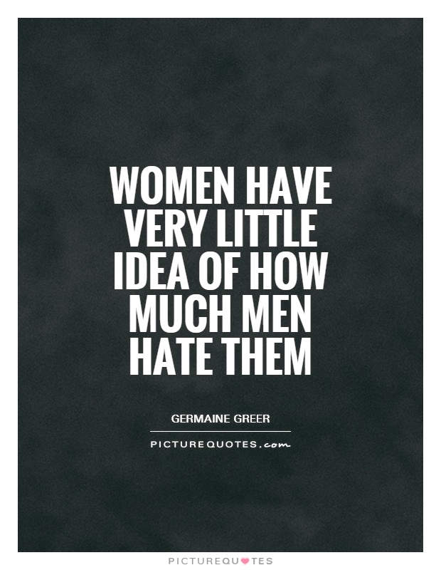 Women have very little idea of how much men hate them Picture Quote #1