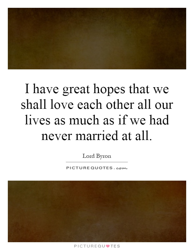 I have great hopes that we shall love each other all our lives as much as if we had never married at all Picture Quote #1
