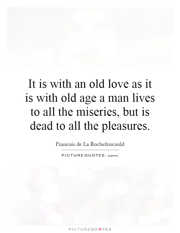 It is with an old love as it is with old age a man lives to all the miseries, but is dead to all the pleasures Picture Quote #1
